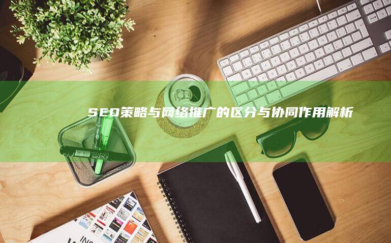 SEO策略与网络推广的区分与协同作用解析