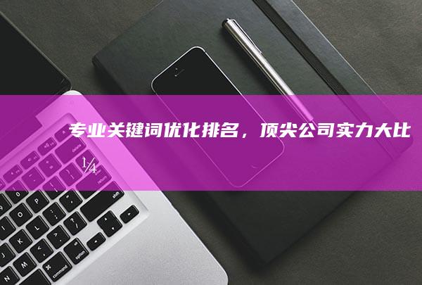 专业关键词优化排名，顶尖公司实力大比拼