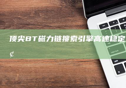 顶尖BT磁力链搜索引擎：高速稳定，精准搜索